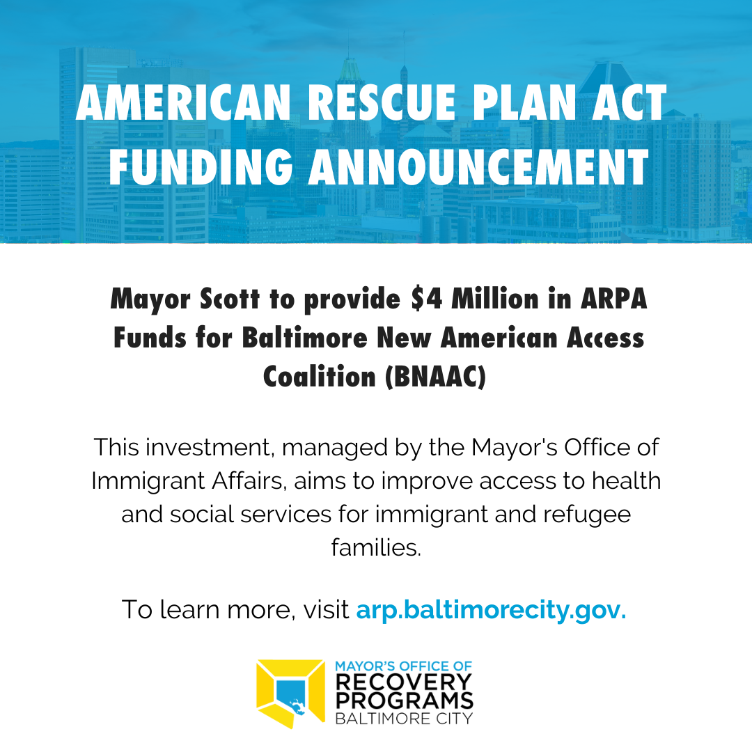 "Mayor Scott to provide $4 Million in ARPA Funds for Baltimore New American Access Coalition"  "This investment, managed by the Mayor's Office of Immigrant Affairs, aims to improve access to health and social services for immigrant and refugee families"